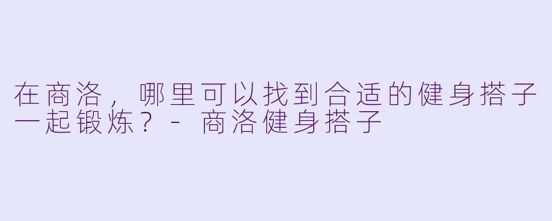 在商洛，哪里可以找到合适的健身搭子一起锻炼？