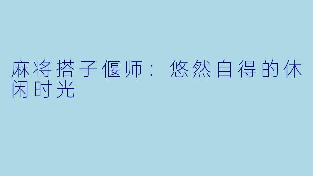 麻将搭子偃师：悠然自得的休闲时光