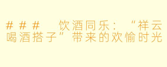 ### 饮酒同乐:“祥云喝酒搭子”带来的欢愉时光