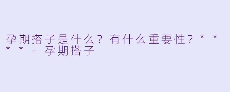 孕期搭子是什么?有什么重要性?****