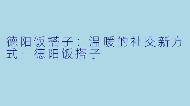 德阳饭搭子:温暖的社交新方式