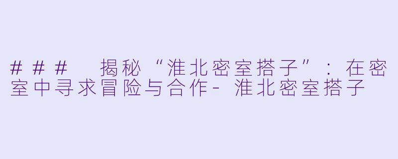### 揭秘“淮北密室搭子”：在密室中寻求冒险与合作-淮北密室搭子