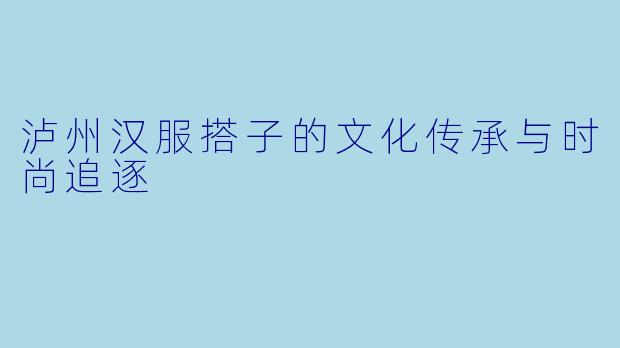 泸州汉服搭子的文化传承与时尚追逐