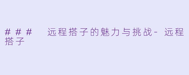 ### 远程搭子的魅力与挑战-远程搭子