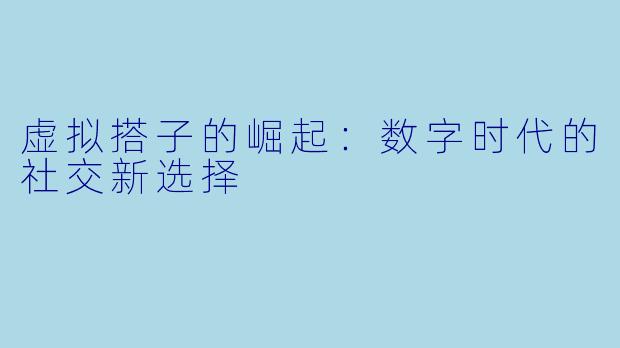 虚拟搭子的崛起：数字时代的社交新选择