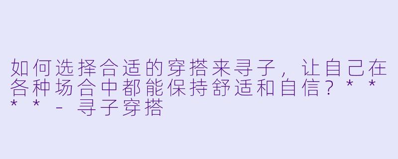 如何选择合适的穿搭来寻子，让自己在各种场合中都能保持舒适和自信？****-寻子穿搭