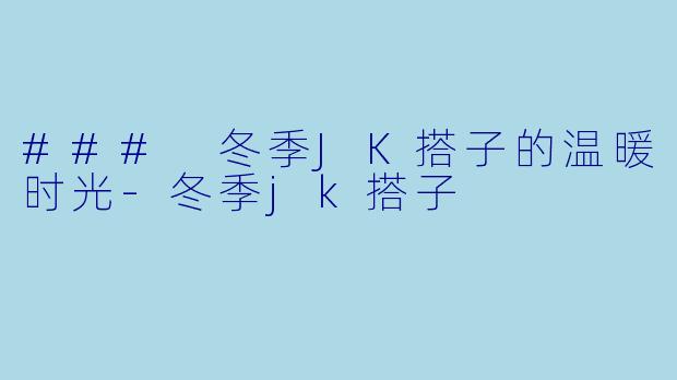 ### 冬季JK搭子的温暖时光-冬季jk搭子