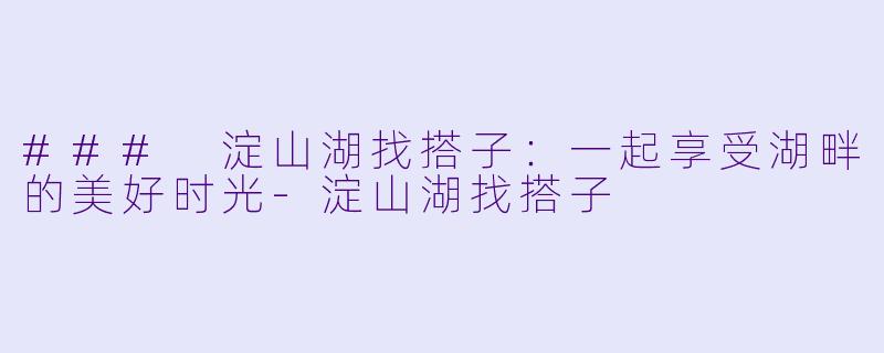 ### 淀山湖找搭子：一起享受湖畔的美好时光-淀山湖找搭子