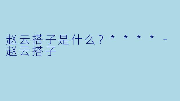 赵云搭子是什么？****-赵云搭子