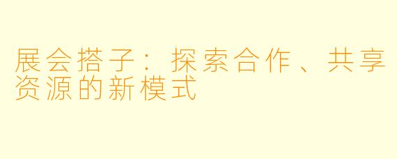 展会搭子：探索合作、共享资源的新模式