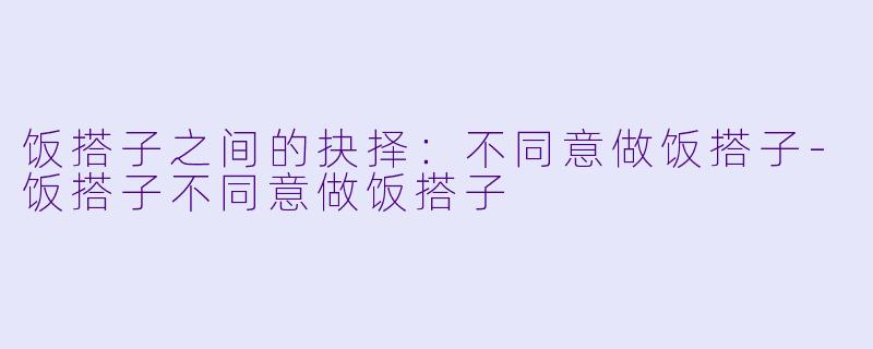 饭搭子之间的抉择：不同意做饭搭子-饭搭子不同意做饭搭子