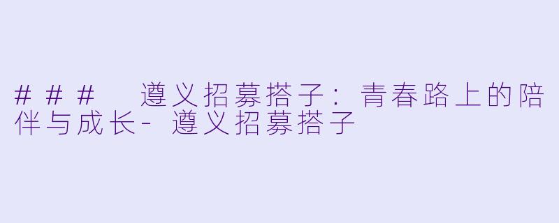 ### 遵义招募搭子：青春路上的陪伴与成长-遵义招募搭子