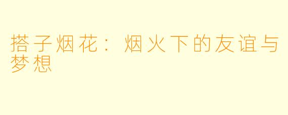 搭子烟花：烟火下的友谊与梦想