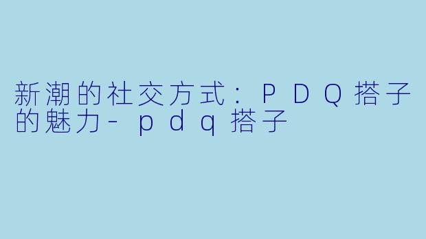 新潮的社交方式：PDQ搭子的魅力-pdq搭子