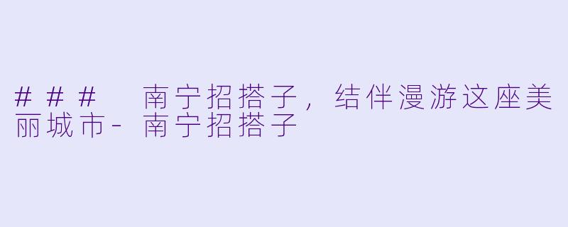 ### 南宁招搭子，结伴漫游这座美丽城市-南宁招搭子