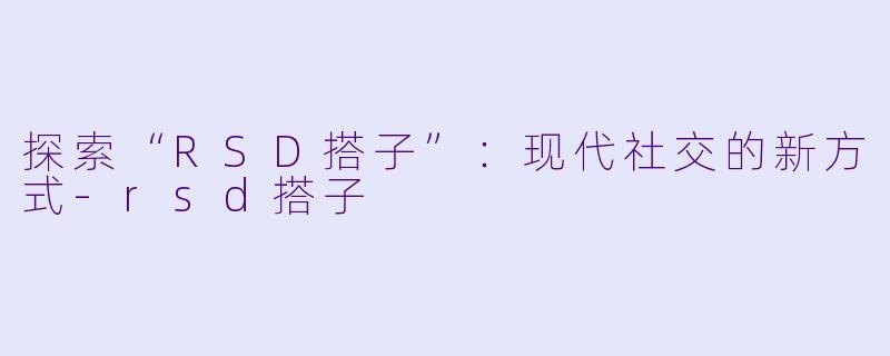 探索“RSD搭子”：现代社交的新方式-rsd搭子