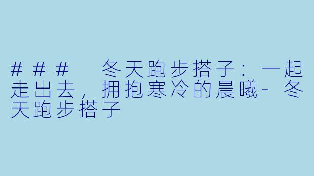 ### 冬天跑步搭子：一起走出去，拥抱寒冷的晨曦-冬天跑步搭子