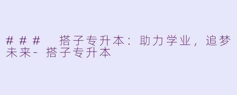 ### 搭子专升本：助力学业，追梦未来-搭子专升本