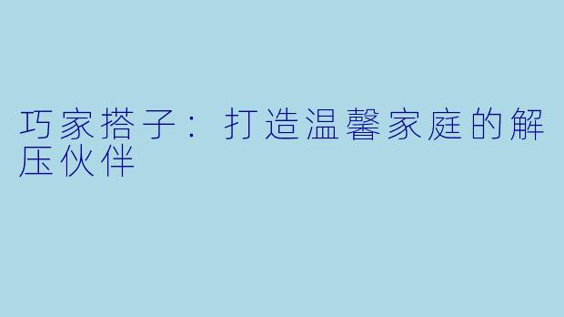 巧家搭子:打造温馨家庭的解压伙伴