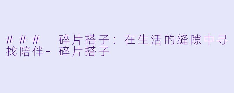 ### 碎片搭子：在生活的缝隙中寻找陪伴-碎片搭子