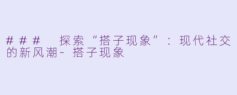 ### 探索“搭子现象”:现代社交的新风潮