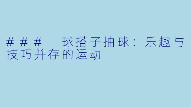 ### 球搭子抽球:乐趣与技巧并存的运动