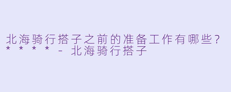 北海骑行搭子之前的准备工作有哪些?****