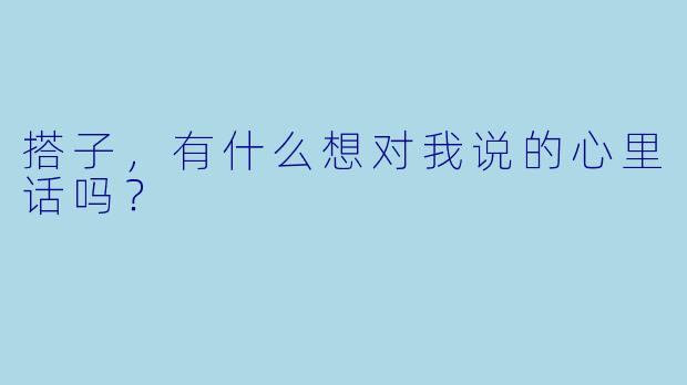 搭子，有什么想对我说的心里话吗？