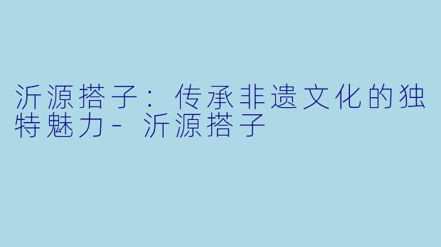 沂源搭子：传承非遗文化的独特魅力-沂源搭子