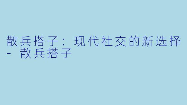 散兵搭子：现代社交的新选择-散兵搭子