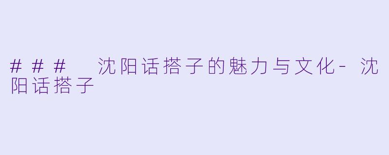 ### 沈阳话搭子的魅力与文化