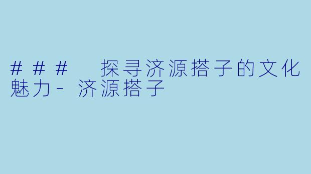 ### 探寻济源搭子的文化魅力-济源搭子