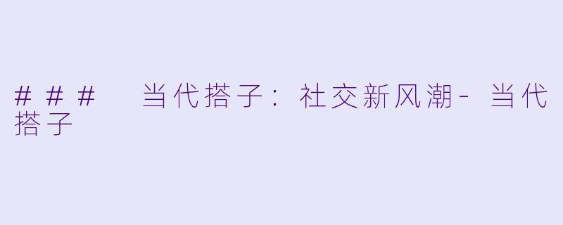 ### 当代搭子：社交新风潮-当代搭子