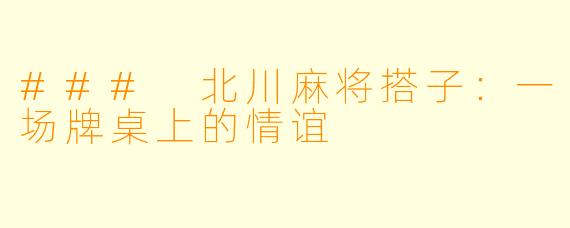 ### 北川麻将搭子：一场牌桌上的情谊