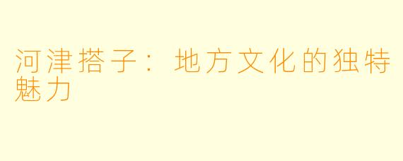 河津搭子：地方文化的独特魅力