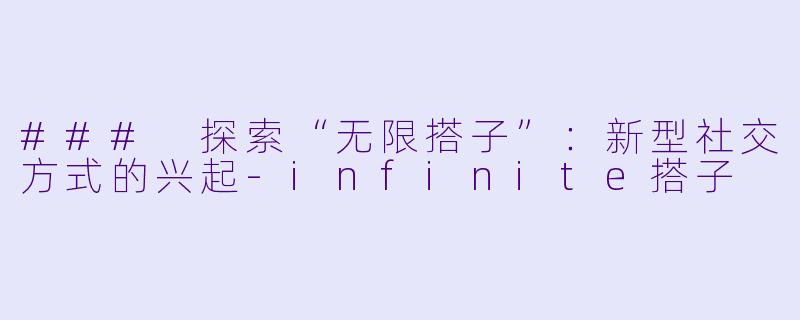 ### 探索“无限搭子”：新型社交方式的兴起-infinite搭子