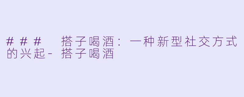 ### 搭子喝酒：一种新型社交方式的兴起-搭子喝酒
