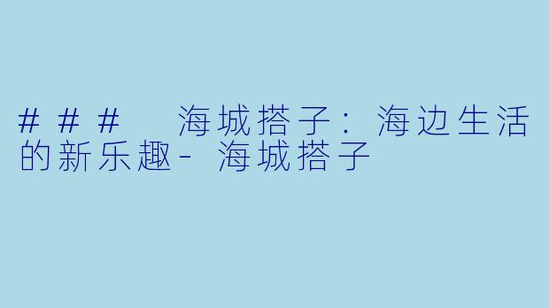 ### 海城搭子：海边生活的新乐趣-海城搭子
