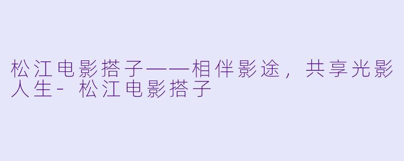 松江电影搭子——相伴影途，共享光影人生-松江电影搭子