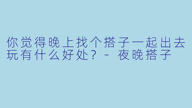 你觉得晚上找个搭子一起出去玩有什么好处？-夜晚搭子