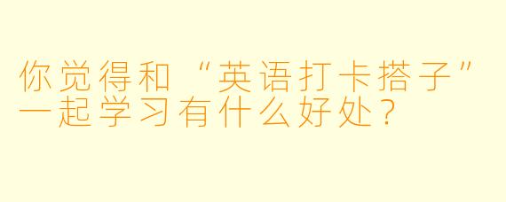 你觉得和“英语打卡搭子”一起学习有什么好处？