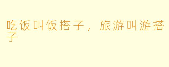 吃饭叫饭搭子，旅游叫游搭子