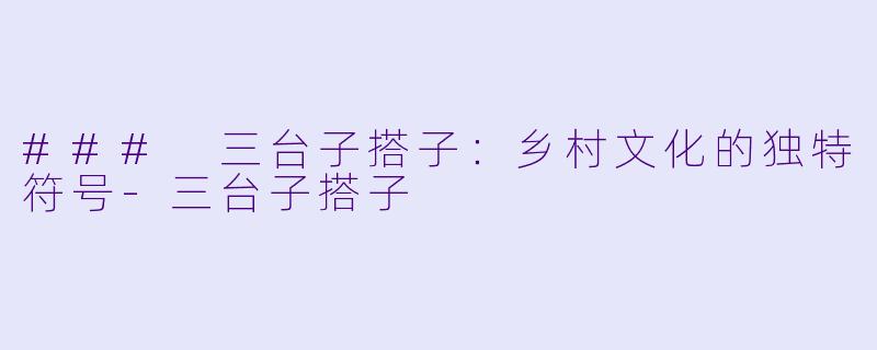 ### 三台子搭子:乡村文化的独特符号
