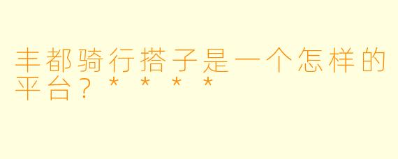 丰都骑行搭子是一个怎样的平台?****