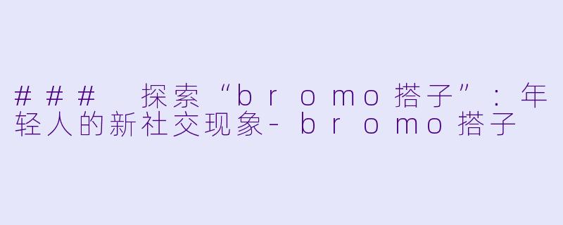 ### 探索“bromo搭子”:年轻人的新社交现象