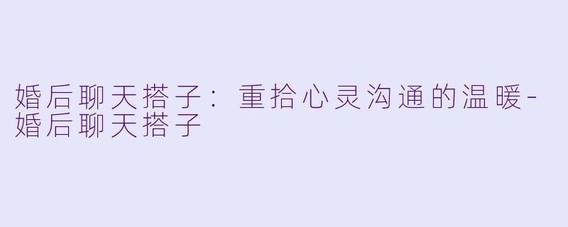 婚后聊天搭子：重拾心灵沟通的温暖-婚后聊天搭子