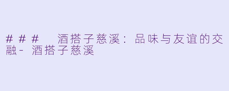 ### 酒搭子慈溪：品味与友谊的交融-酒搭子慈溪