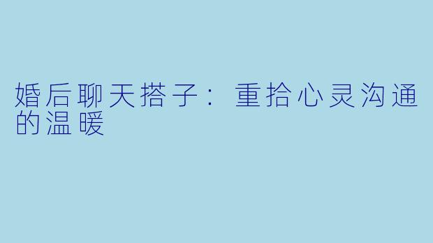 婚后聊天搭子：重拾心灵沟通的温暖