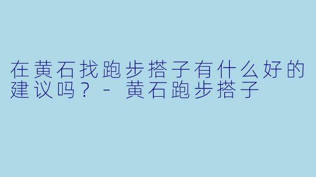 在黄石找跑步搭子有什么好的建议吗？