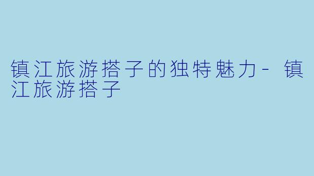 镇江旅游搭子的独特魅力-镇江旅游搭子